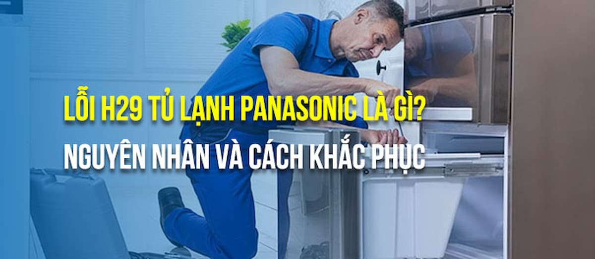 Lỗi h29 tủ lạnh Panasonic: Nguyên nhân là gì và cách giải quyết