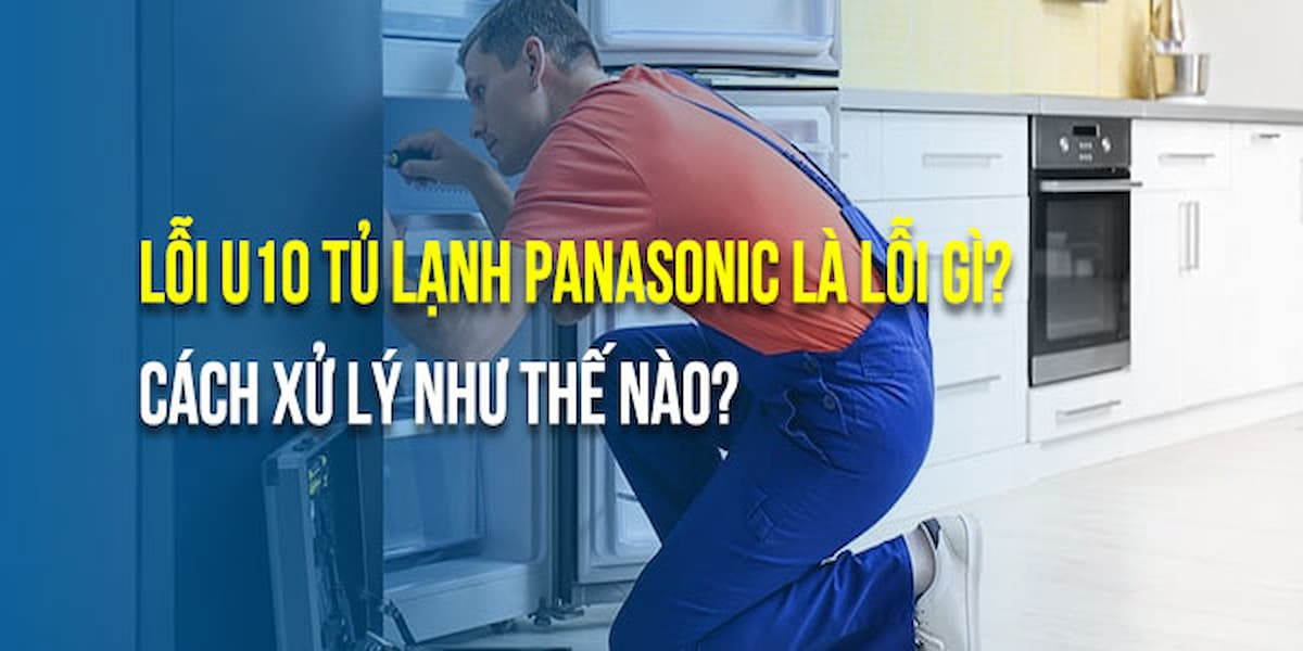 Lỗi U10 tủ lạnh National, Panasonic là gì? Cách khắc phục nhanh